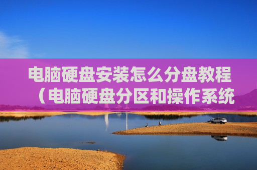 电脑硬盘安装怎么分盘教程（电脑硬盘分区和操作系统安装的步骤）