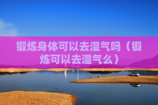 锻炼身体可以去湿气吗（锻炼可以去湿气么）