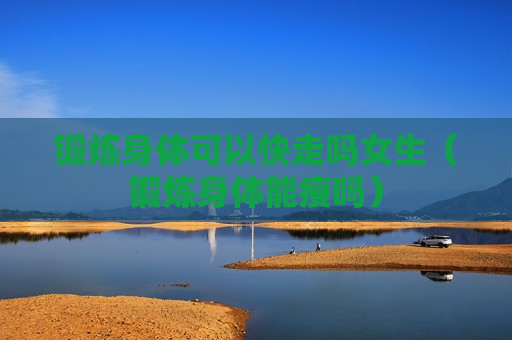 锻炼身体可以快走吗女生（锻炼身体能瘦吗）
