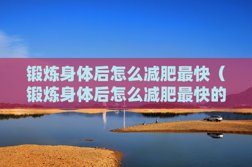 锻炼身体后怎么减肥最快（锻炼身体后怎么减肥最快的方法）