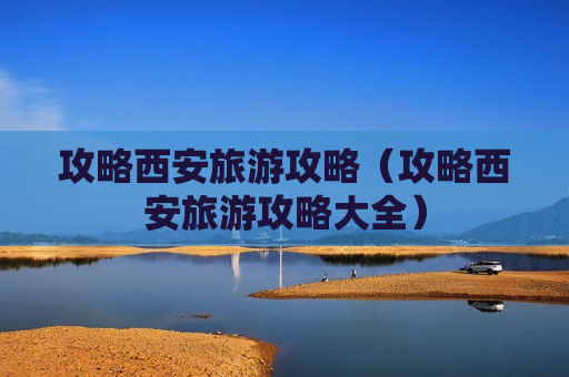 攻略西安旅游攻略（攻略西安旅游攻略大全）