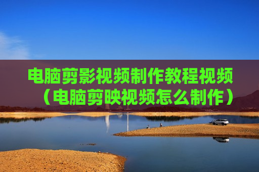 电脑剪影视频制作教程视频（电脑剪映视频怎么制作）