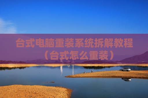 台式电脑重装系统拆解教程（台式怎么重装）