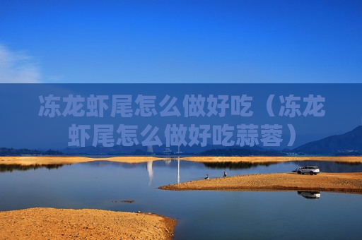 冻龙虾尾怎么做好吃（冻龙虾尾怎么做好吃蒜蓉）