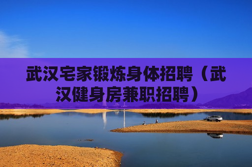 武汉宅家锻炼身体招聘（武汉健身房兼职招聘）