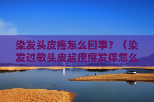 染发头皮疼怎么回事？（染发过敏头皮起疙瘩发痒怎么办）