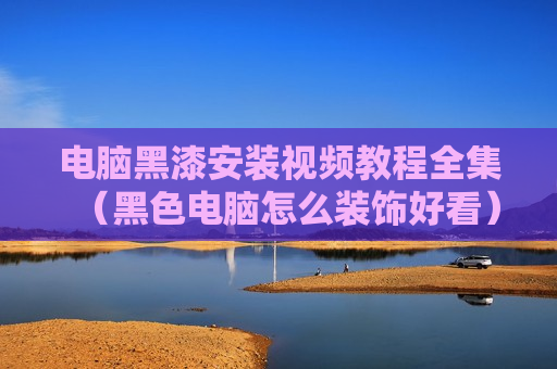 电脑黑漆安装视频教程全集（黑色电脑怎么装饰好看）