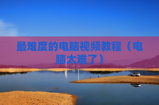 最难度的电脑视频教程（电脑太难了）