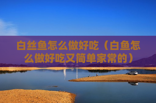 白丝鱼怎么做好吃（白鱼怎么做好吃又简单家常的）