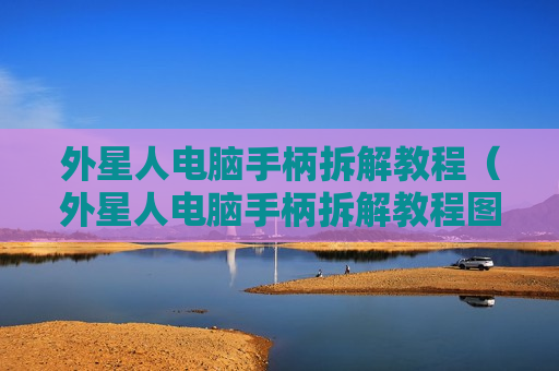 外星人电脑手柄拆解教程（外星人电脑手柄拆解教程图解）