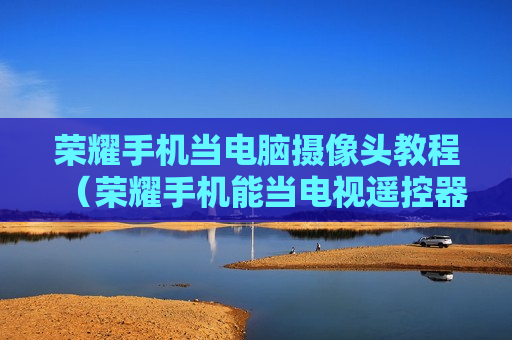 荣耀手机当电脑摄像头教程（荣耀手机能当电视遥控器吗）