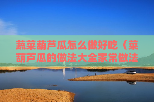 蔬菜葫芦瓜怎么做好吃（菜葫芦瓜的做法大全家常做法）