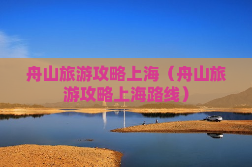 舟山旅游攻略上海（舟山旅游攻略上海路线）