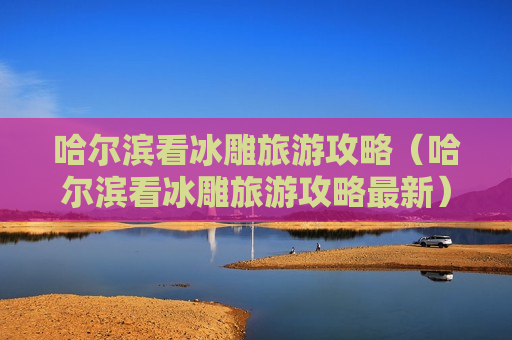 哈尔滨看冰雕旅游攻略（哈尔滨看冰雕旅游攻略最新）