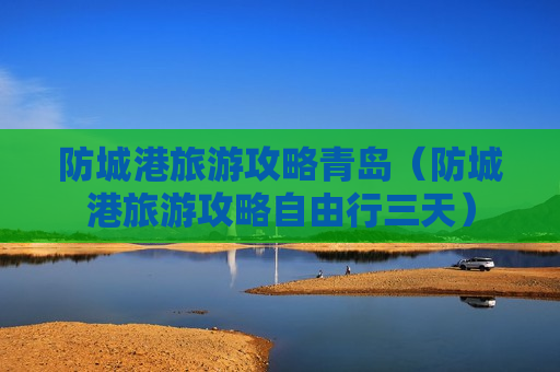 防城港旅游攻略青岛（防城港旅游攻略自由行三天）