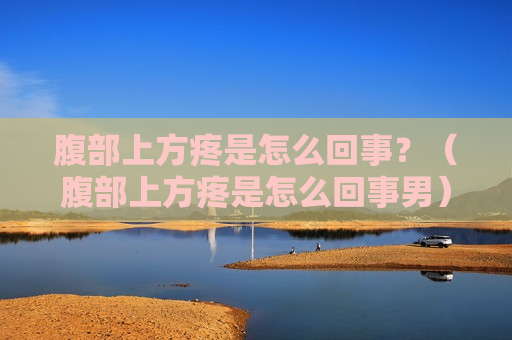 腹部上方疼是怎么回事？（腹部上方疼是怎么回事男）