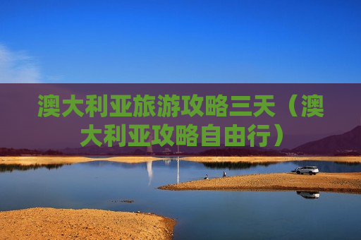 澳大利亚旅游攻略三天（澳大利亚攻略自由行）