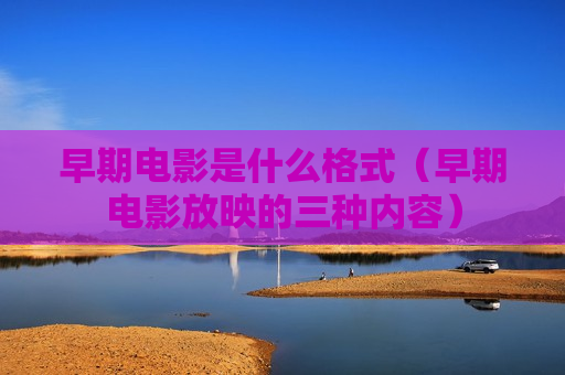 早期电影是什么格式（早期电影放映的三种内容）