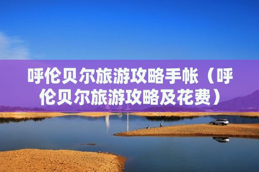 呼伦贝尔旅游攻略手帐（呼伦贝尔旅游攻略及花费）