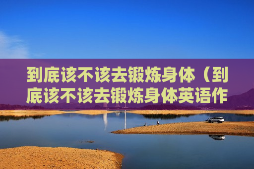 到底该不该去锻炼身体（到底该不该去锻炼身体英语作文）