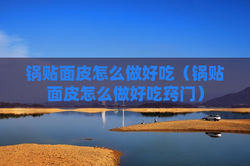 锅贴面皮怎么做好吃（锅贴面皮怎么做好吃窍门）