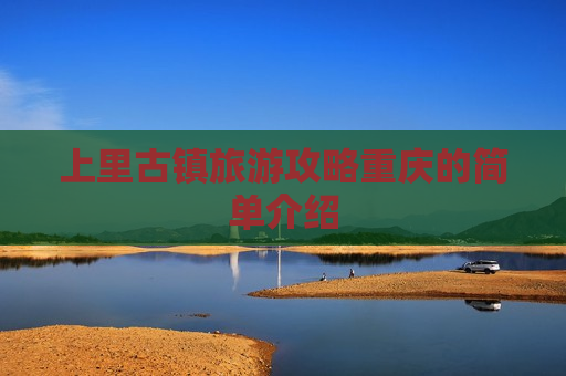 上里古镇旅游攻略重庆的简单介绍