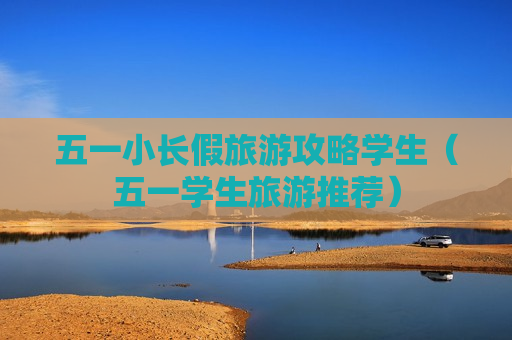 五一小长假旅游攻略学生（五一学生旅游推荐）