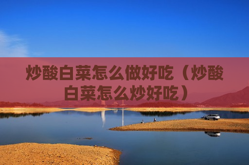 炒酸白菜怎么做好吃（炒酸白菜怎么炒好吃）