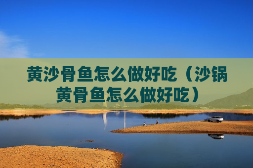 黄沙骨鱼怎么做好吃（沙锅黄骨鱼怎么做好吃）