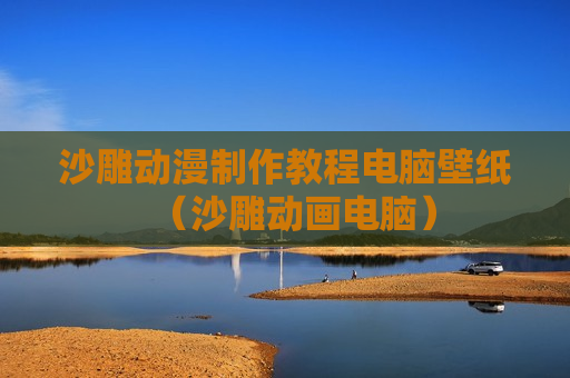 沙雕动漫制作教程电脑壁纸（沙雕动画电脑）