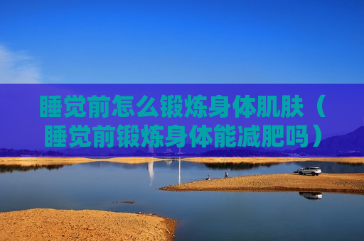 睡觉前怎么锻炼身体肌肤（睡觉前锻炼身体能减肥吗）