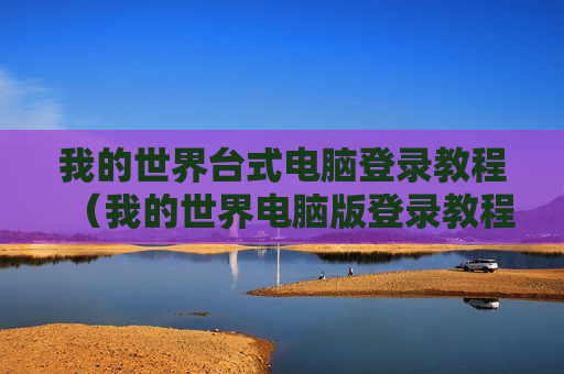 我的世界台式电脑登录教程（我的世界电脑版登录教程）
