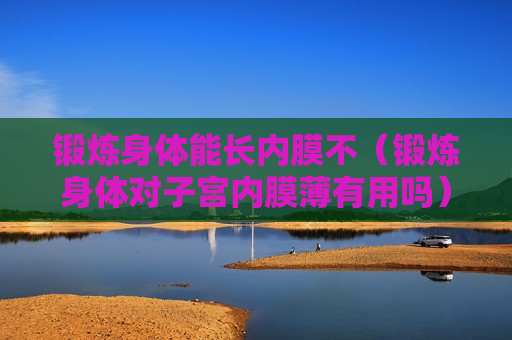 锻炼身体能长内膜不（锻炼身体对子宫内膜薄有用吗）