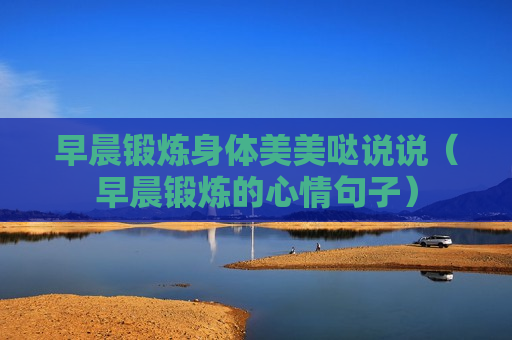 早晨锻炼身体美美哒说说（早晨锻炼的心情句子）