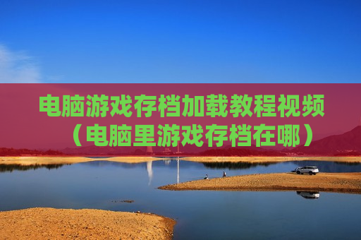 电脑游戏存档加载教程视频（电脑里游戏存档在哪）