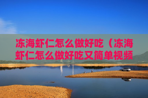 冻海虾仁怎么做好吃（冻海虾仁怎么做好吃又简单视频）