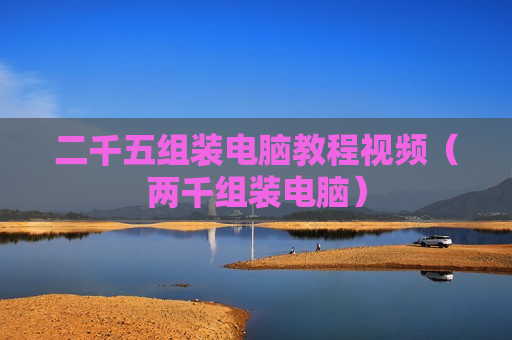 二千五组装电脑教程视频（两千组装电脑）