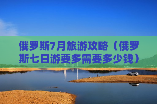 俄罗斯7月旅游攻略（俄罗斯七日游要多需要多少钱）