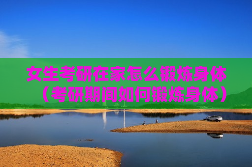 女生考研在家怎么锻炼身体（考研期间如何锻炼身体）