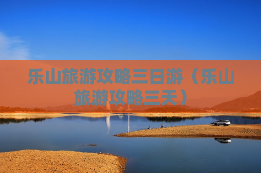 乐山旅游攻略三日游（乐山旅游攻略三天）