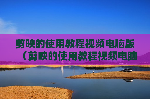 剪映的使用教程视频电脑版（剪映的使用教程视频电脑版怎么看）