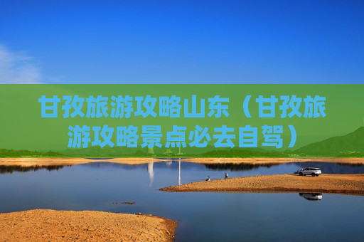 甘孜旅游攻略山东（甘孜旅游攻略景点必去自驾）
