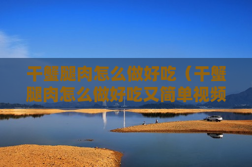 干蟹腿肉怎么做好吃（干蟹腿肉怎么做好吃又简单视频）