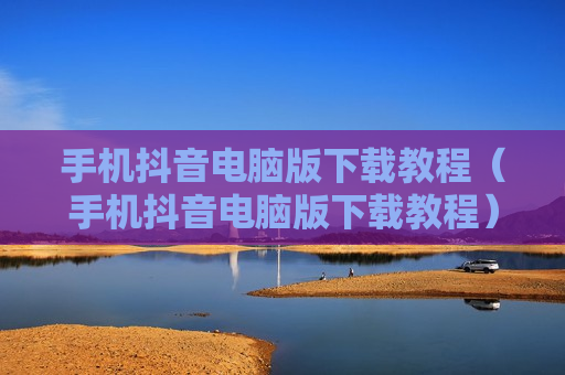 手机抖音电脑版下载教程（手机抖音电脑版下载教程）