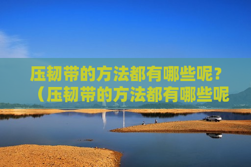 压韧带的方法都有哪些呢？（压韧带的方法都有哪些呢视频）