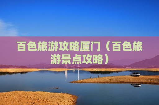 百色旅游攻略厦门（百色旅游景点攻略）