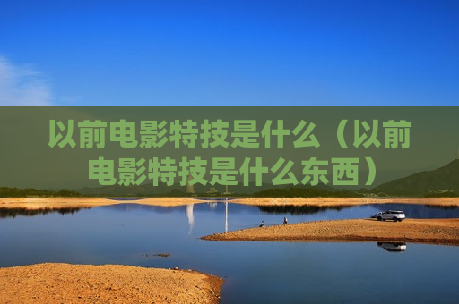 以前电影特技是什么（以前电影特技是什么东西）