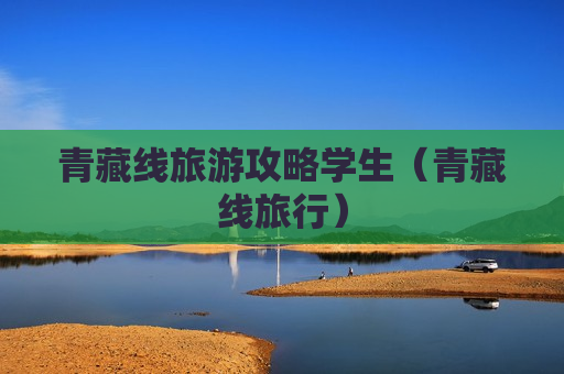 青藏线旅游攻略学生（青藏线旅行）