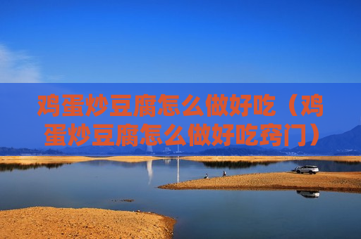 鸡蛋炒豆腐怎么做好吃（鸡蛋炒豆腐怎么做好吃窍门）