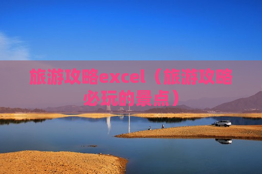 旅游攻略excel（旅游攻略必玩的景点）